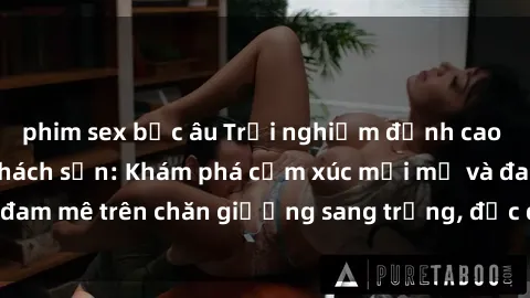 phim sex bắc âu Trải nghiệm đỉnh cao tình yêu tại sex khách sạn: Khám phá cảm xúc mới mẻ và đam mê trên chăn giường sang trọng, độc đáo, không giới hạn.