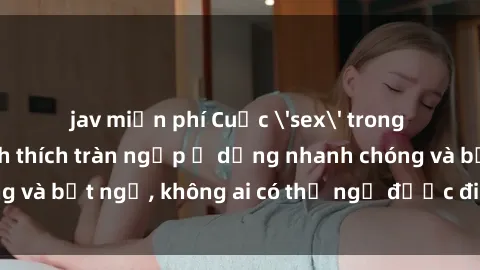 jav miễn phí Cuộc 'sex' trong thang máy: Khi sự kích thích tràn ngập ở dạng nhanh chóng và bất ngờ, không ai có thể ngờ được điều gì sẽ xảy ra!