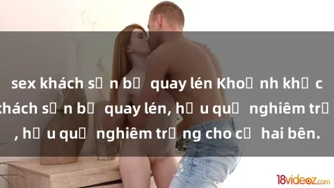 sex khách sạn bị quay lén Khoảnh khắc đáng buồn: Sex khách sạn bị quay lén, hậu quả nghiêm trọng cho cả hai bên.