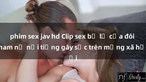 phim sex jav hd Clip sex bị lộ của đôi nam nữ nổi tiếng gây sốc trên mạng xã hội