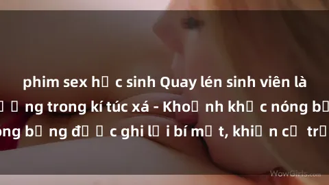 phim sex học sinh Quay lén sinh viên làm tình ngay trên giường trong kí túc xá - Khoảnh khắc nóng bỏng được ghi lại bí mật, khiến cả trường học xôn xao.