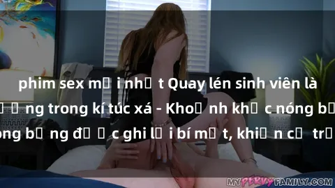 phim sex mới nhất Quay lén sinh viên làm tình ngay trên giường trong kí túc xá - Khoảnh khắc nóng bỏng được ghi lại bí mật, khiến cả trường học xôn xao.