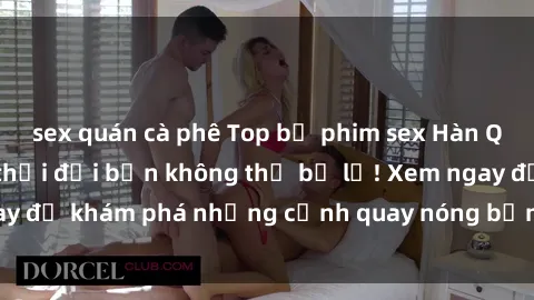sex quán cà phê Top bộ phim sex Hàn Quốc hot nhất mọi thời đại bạn không thể bỏ lỡ! Xem ngay để khám phá những cảnh quay nóng bỏng, đầy nghẹt thở!