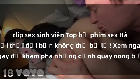 clip sex sinh viên Top bộ phim sex Hàn Quốc hot nhất mọi thời đại bạn không thể bỏ lỡ! Xem ngay để khám phá những cảnh quay nóng bỏng, đầy nghẹt thở!