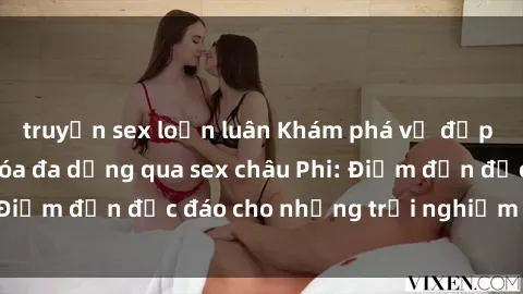 truyện sex loạn luân Khám phá vẻ đẹp tự nhiên và văn hóa đa dạng qua sex châu Phi: Điểm đến độc đáo cho những trải nghiệm khó quên
