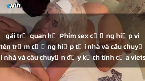 gái trẻ quan hệ Phim sex cưỡng hiếp vietsub: Nữ sinh bị tên trộm cưỡng hiếp tại nhà và câu chuyện đầy kịch tính của vietsub