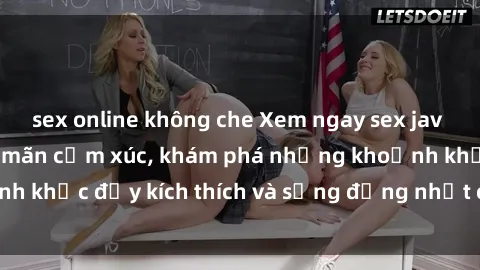 sex online không che Xem ngay sex jav không che để thỏa mãn cảm xúc, khám phá những khoảnh khắc đầy kích thích và sống động nhất chỉ trong click!