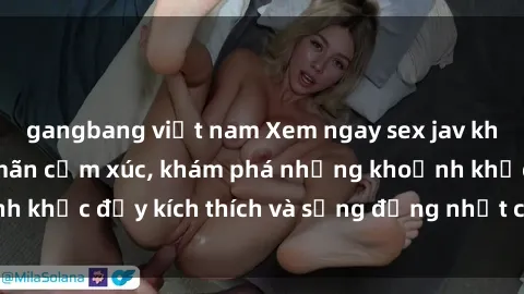 gangbang việt nam Xem ngay sex jav không che để thỏa mãn cảm xúc, khám phá những khoảnh khắc đầy kích thích và sống động nhất chỉ trong click!