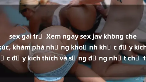 sex gái trẻ Xem ngay sex jav không che để thỏa mãn cảm xúc, khám phá những khoảnh khắc đầy kích thích và sống động nhất chỉ trong click!