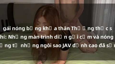 gái nóng bỏng khỏa thân Thưởng thức sex JAV idol miễn phí: Những màn trình diễn gợi cảm và nóng bỏng từ những ngôi sao JAV đỉnh cao đã sẵn sàng để bạn khám phá.
