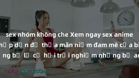 sex nhóm không che Xem ngay sex anime vietsub cực hot và hấp dẫn để thỏa mãn niềm đam mê của bạn! Đừng bỏ lỡ cơ hội trải nghiệm những bộ anime đỉnh cao chỉ có tại đây!