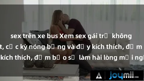 sex trên xe bus Xem sex gái trẻ không che hấp dẫn nhất, cực kỳ nóng bỏng và đầy kích thích, đảm bảo sẽ làm hài lòng mọi người!