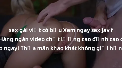 sex gái việt có bầu Xem ngay sex jav full HD miễn phí - Hàng ngàn video chất lượng cao đỉnh cao chỉ cần click vào ngay! Thỏa mãn khao khát không giới hạn, đón chờ những trải nghiệm mới lạ!
