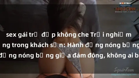 sex gái trẻ đẹp không che Trải nghiệm sex sinh viên sôi động trong khách sạn: Hành động nóng bỏng giữa đám đông, không ai bị bỏ lỡ