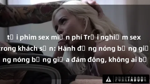 tải phim sex miễn phí Trải nghiệm sex sinh viên sôi động trong khách sạn: Hành động nóng bỏng giữa đám đông, không ai bị bỏ lỡ