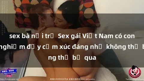 sex bà nội trợ Sex gái Việt Nam có con: Trải nghiệm đầy cảm xúc đáng nhớ không thể bỏ qua