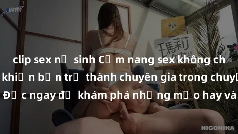 clip sex nữ sinh Cẩm nang sex không che: Những bí quyết khiến bạn trở thành chuyên gia trong chuyện ấy! Đọc ngay để khám phá những mẹo hay và bí quyết tình dục không che.