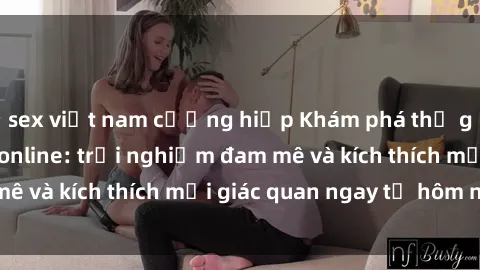 sex việt nam cưỡng hiếp Khám phá thế giới mới của sex online: trải nghiệm đam mê và kích thích mọi giác quan ngay từ hôm nay!