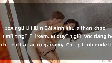 sex người lớn Gái xinh khỏa thân khoe dáng nóng bỏng đốt mắt người xem. Bí quyết giữ vóc dáng hoàn hảo của các cô gái sexy. Chụp ảnh nude tự tin không sợ lộ hàng.