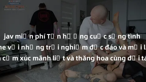 jav miễn phí Tận hưởng cuộc sống tình dục online không che với những trải nghiệm độc đáo và mới lạ. Khám phá cảm xúc mãnh liệt và thăng hoa cùng đối tác tại các trang web chuyên nghiệp.