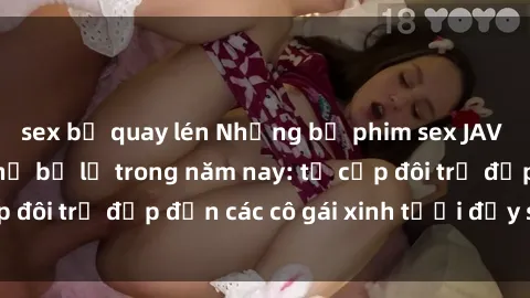 sex bị quay lén Những bộ phim sex JAV hot nhất không thể bỏ lỡ trong năm nay: từ cặp đôi trẻ đẹp đến các cô gái xinh tươi đầy sức hút.