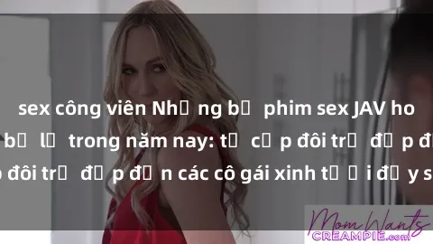sex công viên Những bộ phim sex JAV hot nhất không thể bỏ lỡ trong năm nay: từ cặp đôi trẻ đẹp đến các cô gái xinh tươi đầy sức hút.