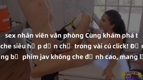 sex nhân viên văn phòng Cùng khám phá thế giới jav không che siêu hấp dẫn chỉ trong vài cú click! Đắm chìm trong những bộ phim jav không che đỉnh cao, mang lại trải nghiệm thú vị và đầy kích thích.