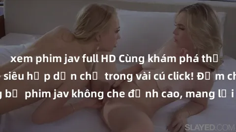 xem phim jav full HD Cùng khám phá thế giới jav không che siêu hấp dẫn chỉ trong vài cú click! Đắm chìm trong những bộ phim jav không che đỉnh cao, mang lại trải nghiệm thú vị và đầy kích thích.