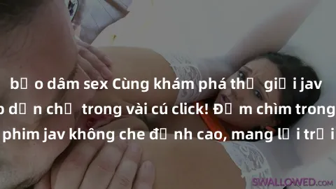 bạo dâm sex Cùng khám phá thế giới jav không che siêu hấp dẫn chỉ trong vài cú click! Đắm chìm trong những bộ phim jav không che đỉnh cao, mang lại trải nghiệm thú vị và đầy kích thích.