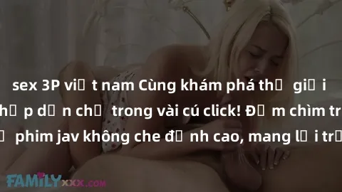 sex 3P việt nam Cùng khám phá thế giới jav không che siêu hấp dẫn chỉ trong vài cú click! Đắm chìm trong những bộ phim jav không che đỉnh cao, mang lại trải nghiệm thú vị và đầy kích thích.