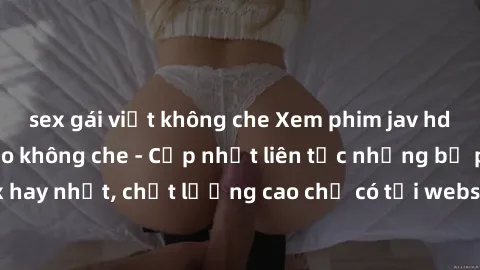 sex gái việt không che Xem phim jav hd miễn phí đỉnh cao không che - Cập nhật liên tục những bộ phim sex hay nhất, chất lượng cao chỉ có tại website chuyên nghiệp hàng đầu.
