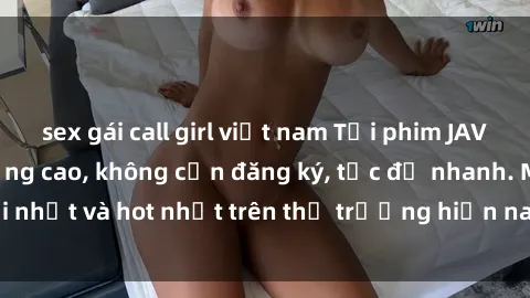 sex gái call girl việt nam Tải phim JAV miễn phí chất lượng cao, không cần đăng ký, tốc độ nhanh. Mới nhất và hot nhất trên thị trường hiện nay, cập nhật hàng ngày.
