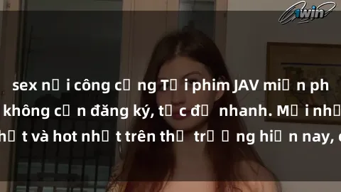sex nơi công cộng Tải phim JAV miễn phí chất lượng cao, không cần đăng ký, tốc độ nhanh. Mới nhất và hot nhất trên thị trường hiện nay, cập nhật hàng ngày.