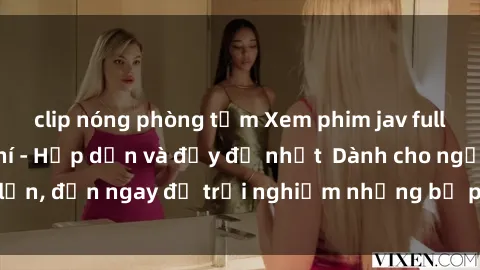 clip nóng phòng tắm Xem phim jav full HD online miễn phí - Hấp dẫn và đầy đủ nhất  Dành cho người lớn, đến ngay để trải nghiệm những bộ phim hấp dẫn và hấp dẫn.