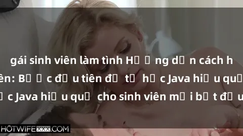 gái sinh viên làm tình Hướng dẫn cách học Java cho sinh viên: Bước đầu tiên để tự học Java hiệu quả cho sinh viên mới bắt đầu là gì?