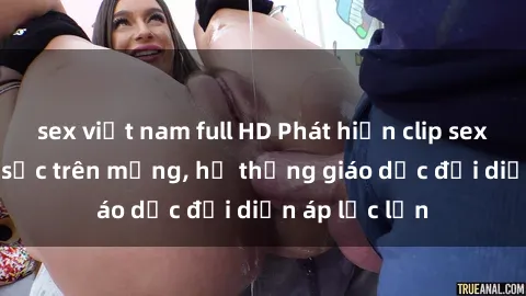 sex việt nam full HD Phát hiện clip sex nữ sinh gây sốc trên mạng, hệ thống giáo dục đối diện áp lực lớn
