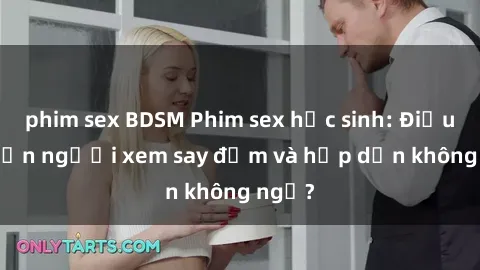 phim sex BDSM Phim sex học sinh: Điều gì khiến người xem say đắm và hấp dẫn không ngờ?