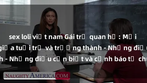 sex loli việt nam Gái trẻ quan hệ: Mối quan hệ khác biệt giữa tuổi trẻ và trưởng thành - Những điều cần biết và cảnh báo từ chuyên gia