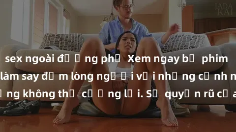 sex ngoài đường phố Xem ngay bộ phim sex milf hot nhất, làm say đắm lòng người với những cảnh nóng bỏng không thể cưỡng lại. Sự quyến rũ của MILF sẽ khiến bạn mãnh liệt!