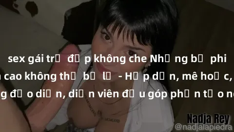 sex gái trẻ đẹp không che Những bộ phim sex gái già đỉnh cao không thể bỏ lỡ - Hấp dẫn, mê hoặc, từng đạo diễn, diễn viên đều góp phần tạo nên sự hấp dẫn, kích thích.