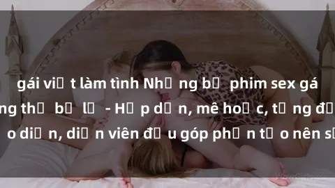 gái việt làm tình Những bộ phim sex gái già đỉnh cao không thể bỏ lỡ - Hấp dẫn, mê hoặc, từng đạo diễn, diễn viên đều góp phần tạo nên sự hấp dẫn, kích thích.