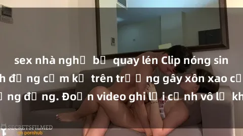 sex nhà nghỉ bị quay lén Clip nóng sinh viên gây sốc: Hành động cấm kỵ trên trường gây xôn xao cộng đồng. Đoạn video ghi lại cảnh vô lễ khiến dư luận bức xúc.