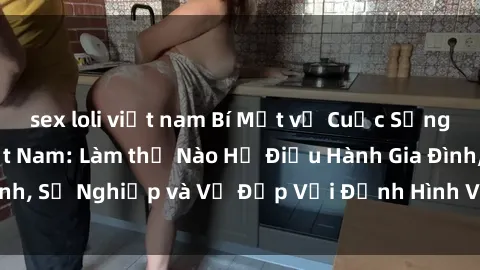 sex loli việt nam Bí Mật về Cuộc Sống Của Các MILF Việt Nam: Làm thế Nào Họ Điều Hành Gia Đình, Sự Nghiệp và Vẻ Đẹp Với Định Hình Văn Hóa Đương Đại