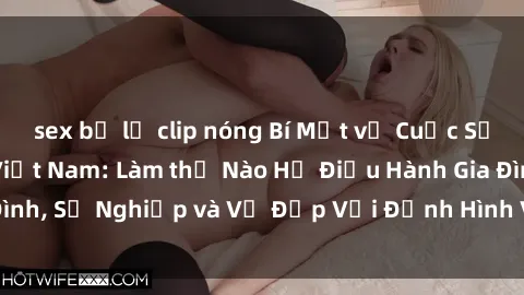 sex bị lộ clip nóng Bí Mật về Cuộc Sống Của Các MILF Việt Nam: Làm thế Nào Họ Điều Hành Gia Đình, Sự Nghiệp và Vẻ Đẹp Với Định Hình Văn Hóa Đương Đại