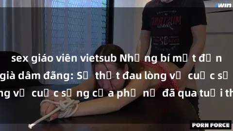 sex giáo viên vietsub Những bí mật đằng sau vẻ ngoài gái già dâm đãng: Sự thật đau lòng về cuộc sống của phụ nữ đã qua tuổi thanh xuân
