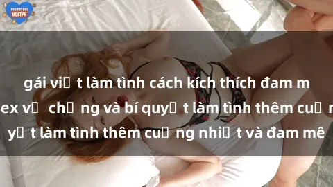 gái việt làm tình cách kích thích đam mê trong hôn nhân: Sex vợ chồng và bí quyết làm tình thêm cuồng nhiệt và đam mê