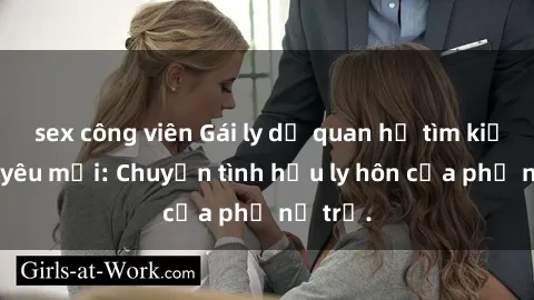 sex công viên Gái ly dị quan hệ tìm kiếm tình yêu mới: Chuyện tình hậu ly hôn của phụ nữ trẻ.