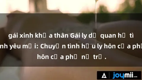 gái xinh khỏa thân Gái ly dị quan hệ tìm kiếm tình yêu mới: Chuyện tình hậu ly hôn của phụ nữ trẻ.