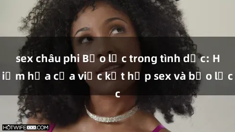 sex châu phi Bạo lực trong tình dục: Hiểm họa của việc kết hợp sex và bạo lực