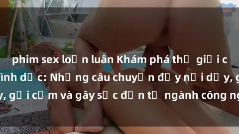 phim sex loạn luân Khám phá thế giới của phim sex nô lệ tình dục: Những câu chuyện đầy nổi dậy, gợi cảm và gây sốc đến từ ngành công nghiệp giải trí đen tối
